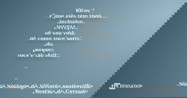 "Ricos", É que eles tem tudo.... inclusive... INVEJA... de sua vida, de como você sorri.. do.. porque.. você é tão feliz.. .. ..... Frase de Sonia Solange Da Silveira ssolsevilha poetisa do cerrado.