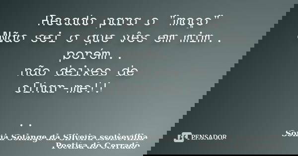 Recado para o "moço" Não sei o que vês em mim.. porém.. não deixes de olhar-me!! ..... Frase de sonia solange da silveira ssolsevilha poetisa do cerrado.