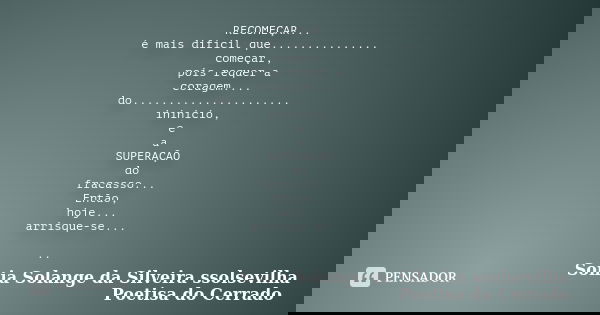 RECOMEÇAR... é mais difícil que............... começar, pois requer a coragem.... do...................... inínicio, e a SUPERAÇÃO do fracasso... Então, hoje...... Frase de sonia solange da silveira ssolsevilha poetisa do cerrado.