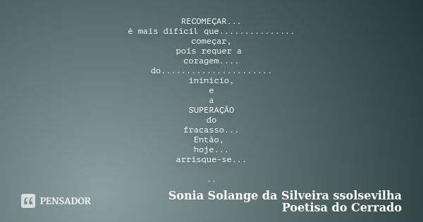 RECOMEÇAR... é mais difícil que............... começar, pois requer a coragem.... do...................... inínicio, e a SUPERAÇÃO do fracasso... Então, hoje...... Frase de sonia solange da silveira ssolsevilha poetisa do cerrado.