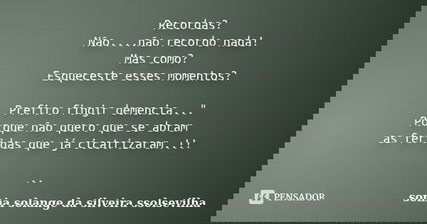 Recordas? Não....não recordo nada! Mas como? Esqueceste esses momentos? Prefiro fingir demencia..." Porque não quero que se abram as feridas que já cicatri... Frase de Sonia Solange da Silveira ssolsevilha.