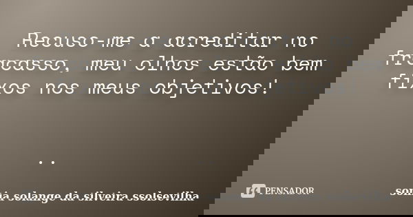 Recuso-me a acreditar no fracasso, meu olhos estão bem fixos nos meus objetivos! ..... Frase de sonia solange da silveira Ssolsevilha.