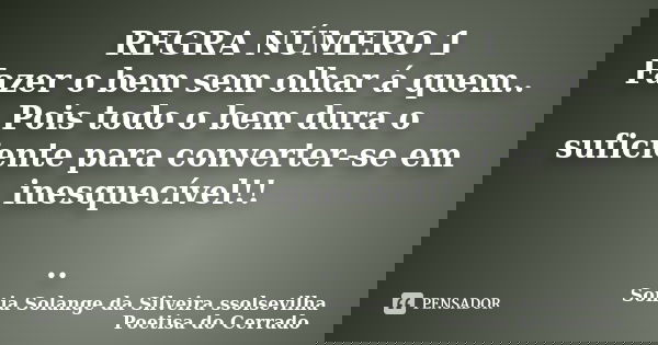 REGRA NÚMERO 1 Fazer o bem sem olhar á quem.. Pois todo o bem dura o suficiente para converter-se em inesquecível!! ..... Frase de sonia solange da silveira ssolsevilha poetisa do cerrado.
