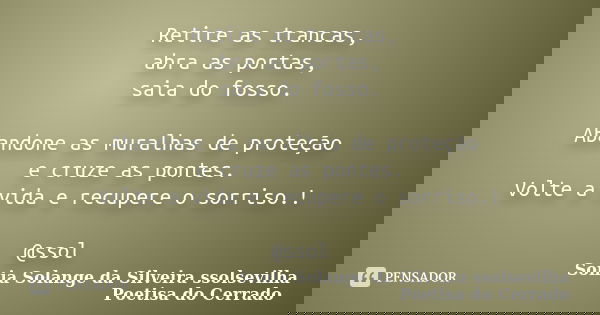 Retire as trancas, abra as portas, saia do fosso. Abandone as muralhas de proteção e cruze as pontes. Volte a vida e recupere o sorriso.! @ssol... Frase de sonia solange da silveira ssolsevilha poetisa do cerrado.