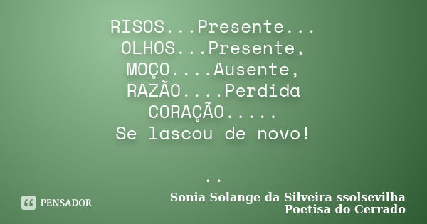 RISOS...Presente... OLHOS...Presente, MOÇO....Ausente, RAZÃO....Perdida CORAÇÃO..... Se lascou de novo! ..... Frase de sonia solange da silveira ssolsevilha poetisa do cerrado.