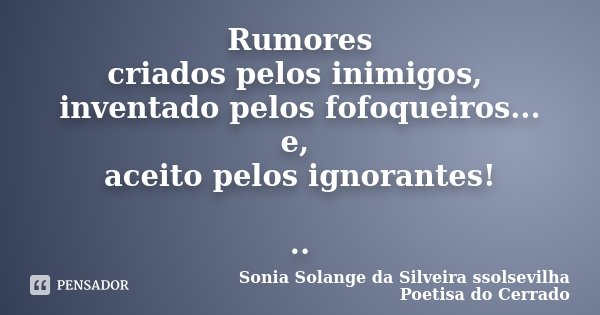 Rumores criados pelos inimigos, inventado pelos fofoqueiros... e, aceito pelos ignorantes! ..... Frase de Sonia Solange Da Silveira ssolsevilha poetisa do cerrado.