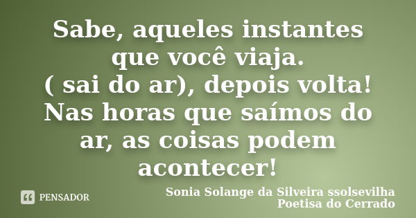 Sabe, aqueles instantes que você viaja. ( sai do ar), depois volta! Nas horas que saímos do ar, as coisas podem acontecer!... Frase de Sonia Solange Da Silveira ssolsevilha poetisa do cerrado.