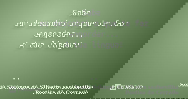 Sabe eu descobri o que te faz engordar... A tua língua! ..... Frase de sonia solange da silveira ssolsevilha poetisa do cerrado.