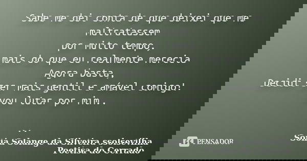 Sabe me dei conta de que deixei que me maltratassem por muito tempo, mais do que eu realmente merecia Agora basta, Decidi ser mais gentil e amável comigo! vou l... Frase de sonia solange da silveira ssolsevilha poetisa do cerrado.