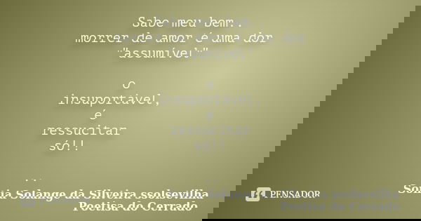 Sabe meu bem.. morrer de amor é uma dor "assumível" o insuportável, é ressucitar só!! ..... Frase de sonia solange da silveira ssolsevilha poetisa do cerrado.