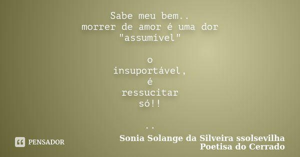 Sabe meu bem.. morrer de amor é uma dor "assumível" o insuportável, é ressucitar só!! ..... Frase de sonia solange da silveira ssolsevilha poetisa do cerrado.