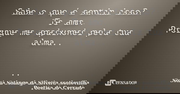 Sabe o que é sentir isso? Te amo. Porque me apaixonei pela tua alma.. ..... Frase de sonia solange da silveira ssolsevilha poetisa do cerrado.