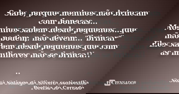 Sabe, porque meninos não brincam com bonecas... Meninos sabem desde pequenos...que não podem, não devem..."brincar" Eles sabem desde pequenos que com ... Frase de sonia solange da silveira ssolsevilha poetisa do cerrado.