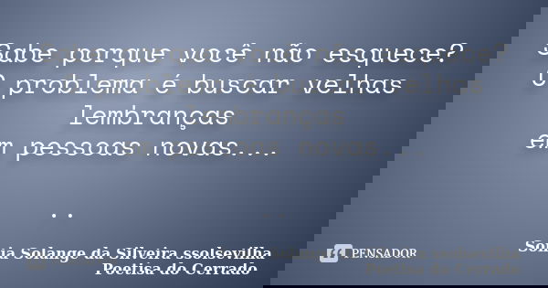 Sabe porque você não esquece? O problema é buscar velhas lembranças em pessoas novas... ..... Frase de Sonia Solange Da Silveira ssolsevilha poetisa do cerrado.