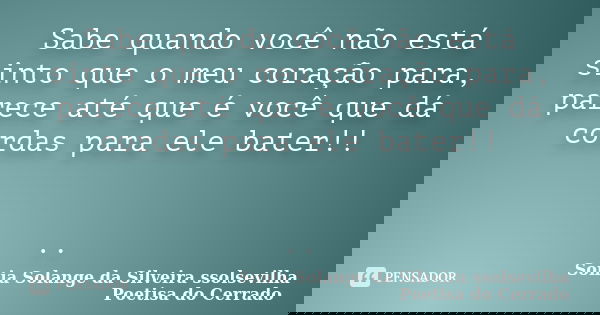Sabe quando você não está sinto que o meu coração para, parece até que é você que dá cordas para ele bater!! ..... Frase de sonia solange da silveira ssolsevilha poetisa do cerrado.