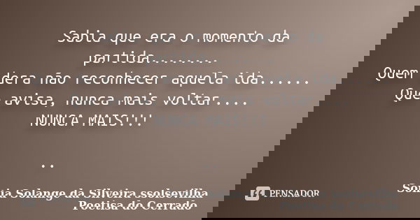 Sabia que era o momento da partida........ Quem dera não reconhecer aquela ida...... Que avisa, nunca mais voltar.... NUNCA MAIS!!! ..... Frase de sonia solange da silveira ssolsevilha poetisa do cerrado.