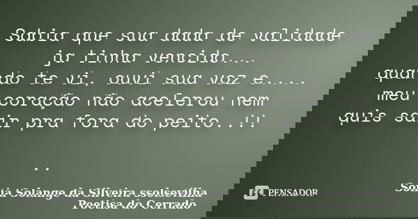 Sabia que sua dada de validade ja tinha vencido... quando te vi, ouvi sua voz e.... meu coração não acelerou nem quis sair pra fora do peito..!! ..... Frase de sonia solange da silveira ssolsevilha poetisa do cerrado.