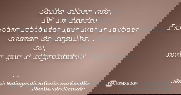 Saiba dizer não, Dê um basta! Existem atitudes que uns e outros chamam de orgulho.. eu, acho que é dignidade!! ..... Frase de sonia solange da silveira ssolsevilha poetisa do cerrado.