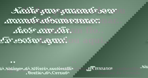 Saiba que quando seu mundo desmoronar.. bate um fio.. Eu estou aqui.. ..... Frase de sonia solange da silveira ssolsevilha poetisa do cerrado.
