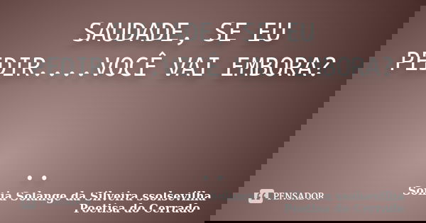 SAUDADE, SE EU PEDIR....VOCÊ VAI EMBORA? ..... Frase de sonia solange da silveira ssolsevilha poetisa do cerrado.