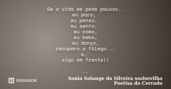 Se a vida me pede pausas.. eu paro, eu penso, eu sento, eu como, eu bebo, eu danço, recupero o fôlego... e, sigo em frente!! ..... Frase de Sonia Solange Da Silveira ssolsevilha poetisa do cerrado.