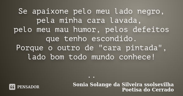 Se apaixone pelo meu lado negro, pela minha cara lavada, pelo meu mau humor, pelos defeitos que tenho escondido. Porque o outro de "cara pintada", lad... Frase de sonia solange da silveira ssolsevilha poetisa do cerrado.