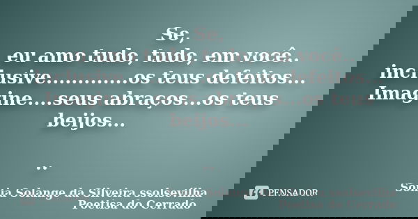 Se, eu amo tudo, tudo, em você.. inclusive.............os teus defeitos... Imagine....seus abraços...os teus beijos... ..... Frase de sonia solange da silveira ssolsevilha poetisa do cerrado.