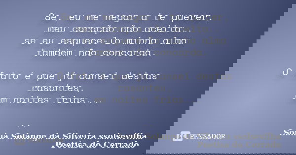 Se, eu me negar a te querer, meu coração não aceita.. se eu esquece-lo minha alma também não concorda. O fato é que já cansei destas rasantes, em noites frias..... Frase de sonia solange da silveira ssolsevilha poetisa do cerrado.