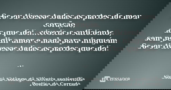 Se eu tivesse todas as partes do meu coração, as que dei...viveria o suficiente, sem pedir amor e nada para ninguém. Se eu tivesse todas as partes que dei. ..... Frase de Sonia Solange Da Silveira ssolsevilha poetisa do cerrado.
