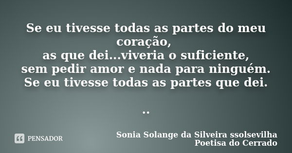 Se eu tivesse todas as partes do meu coração, as que dei...viveria o suficiente, sem pedir amor e nada para ninguém. Se eu tivesse todas as partes que dei. ..... Frase de Sonia Solange Da Silveira ssolsevilha poetisa do cerrado.