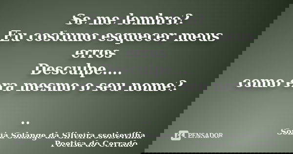 Se me lembro? Eu costumo esquecer meus erros Desculpe.... como era mesmo o seu nome? ..... Frase de sonia solange da silveira ssolsevilha poetisa do cerrado.