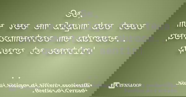 Se, me ves em algum dos teus pensamentos me abrace.. quero te sentir! ..... Frase de sonia solange da silveira ssolsevilha poetisa do cerrado.