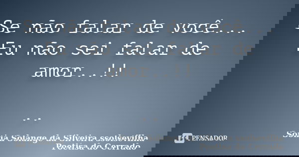 Se não falar de você... Eu não sei falar de amor..!! ..... Frase de sonia solange da silveira ssolsevilha poetisa do cerrado.