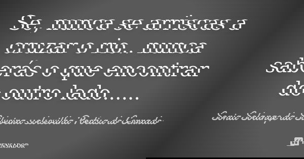 Se, nunca se arriscas a cruzar o rio.. nunca saberás o que encontrar do outro lado... ...... Frase de sonia solange da silveira ssolsevilha poetisa do cerrado.