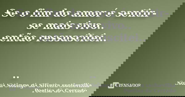 Se o fim do amor é sentir-se mais vivo.. então ressuscitei.. ..... Frase de sonia solange da silveira ssolsevilha poetisa do cerrado.