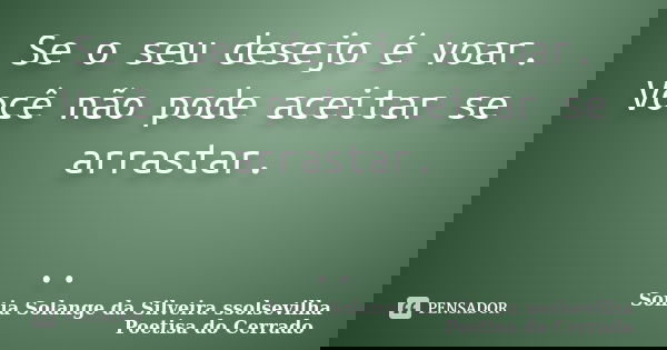 Se o seu desejo é voar. Você não pode aceitar se arrastar. ..... Frase de Sonia Solange Da Silveira ssolsevilha poetisa do cerrado.