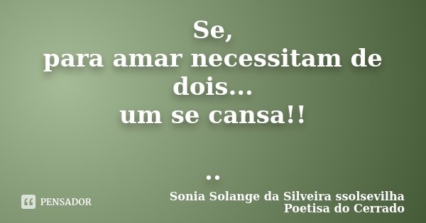 Se, para amar necessitam de dois... um se cansa!! ..... Frase de Sonia Solange Da Silveira ssolsevilha poetisa do cerrado.