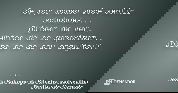Se por acaso você sentir saudades... Quiser me ver, Antes de se aproximar.. Dispa-se de seu orgulho!! ...... Frase de sonia solange da silveira ssolsevilha poetisa do cerrado.