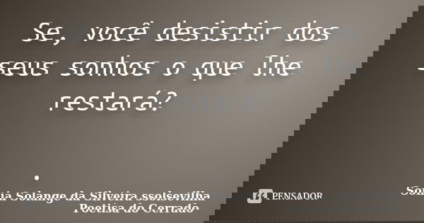 Se, você desistir dos seus sonhos o que lhe restará? .... Frase de sonia solange da silveira ssolsevilha poetisa do cerrado.