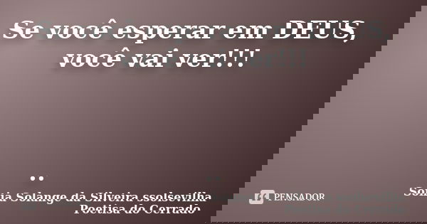 Se você esperar em DEUS, você vai ver!!! ..... Frase de sonia solange da silveira ssolsevilha poetisa do cerrado.