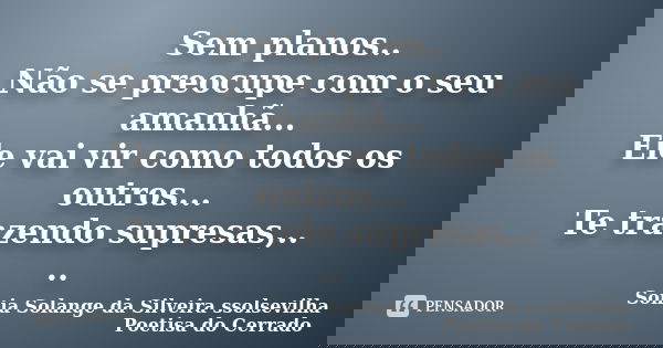Sem planos.. Não se preocupe com o seu amanhã... Ele vai vir como todos os outros... Te trazendo supresas,.. ..... Frase de Sonia Solange Da Silveira ssolsevilha poetisa do cerrado.