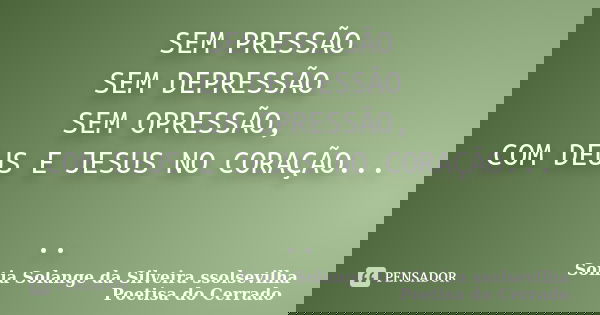 SEM PRESSÃO SEM DEPRESSÃO SEM OPRESSÃO, COM DEUS E JESUS NO CORAÇÃO... ..... Frase de sonia solange da silveira ssolsevilha poetisa do cerrado.