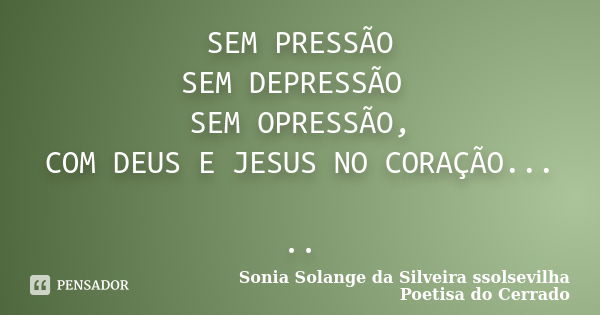 SEM PRESSÃO SEM DEPRESSÃO SEM OPRESSÃO, COM DEUS E JESUS NO CORAÇÃO... ..... Frase de sonia solange da silveira ssolsevilha poetisa do cerrado.