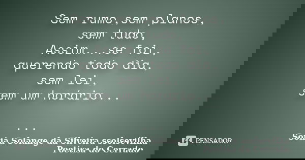 Sem rumo,sem planos, sem tudo, Assim...se foi, querendo todo dia, sem lei, sem um horário... ...... Frase de Sonia Solange Da Silveira ssolsevilha poetisa do cerrado.
