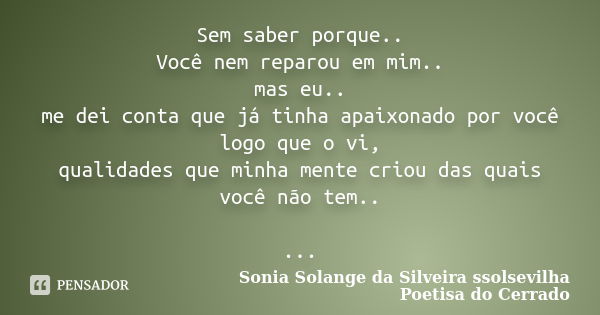 Sem saber porque.. Você nem reparou em mim.. mas eu.. me dei conta que já tinha apaixonado por você logo que o vi, qualidades que minha mente criou das quais vo... Frase de Sonia Solange Da Silveira ssolsevilha poetisa do cerrado.