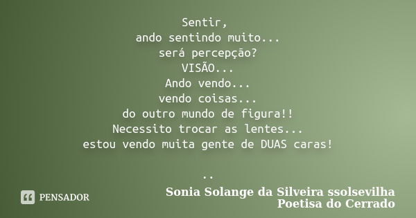 Sentir, ando sentindo muito... será percepção? VISÃO... Ando vendo... vendo coisas... do outro mundo de figura!! Necessito trocar as lentes... estou vendo muita... Frase de sonia solange da silveira ssolsevilha poetisa do cerrado.