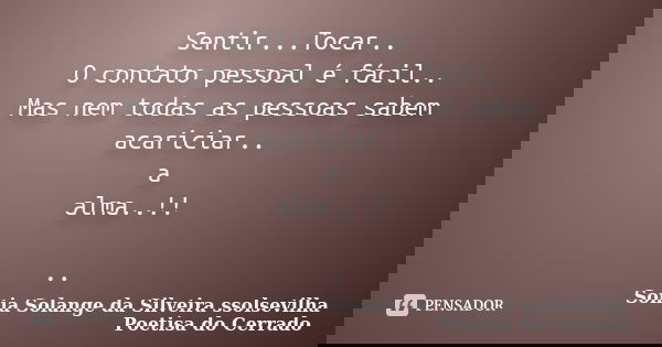 Sentir...Tocar.. O contato pessoal é fácil.. Mas nem todas as pessoas sabem acariciar.. a alma..!! ..... Frase de sonia solange da silveira ssolsevilha poetisa do cerrado.
