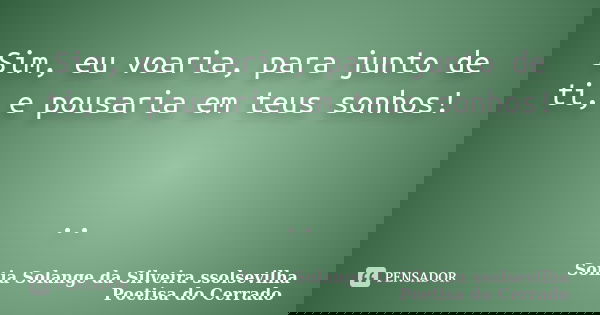 Sim, eu voaria, para junto de ti, e pousaria em teus sonhos! ..... Frase de sonia solange da silveira ssolsevilha poetisa do cerrado.