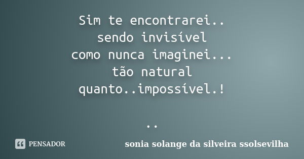 Sim te encontrarei.. sendo invisível como nunca imaginei... tão natural quanto..impossível.! ..... Frase de sonia solange da silveira ssolsevilha.