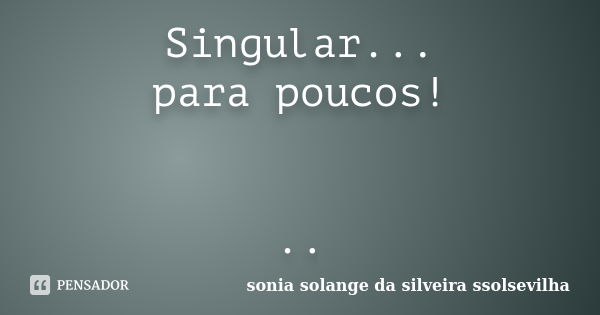 Singular... para poucos! ..... Frase de sonia solange da silveira ssolsevilha.